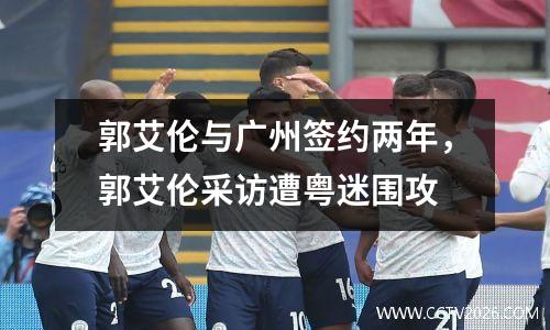 郭艾伦与广州签约两年，郭艾伦采访遭粤迷围攻