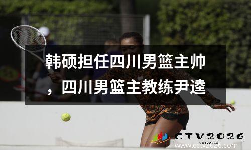 韩硕担任四川男篮主帅，四川男篮主教练尹逵