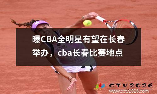 曝CBA全明星有望在长春举办，cba长春比赛地点