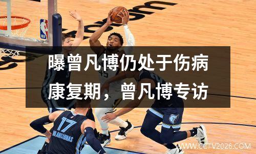 曝曾凡博仍处于伤病康复期，曾凡博专访