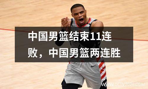 中国男篮结束11连败，中国男篮两连胜