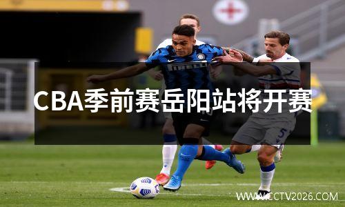 CBA季前赛岳阳站将开赛
