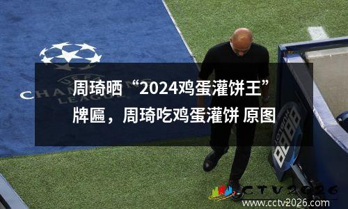 周琦晒“2024鸡蛋灌饼王”牌匾，周琦吃鸡蛋灌饼 原图