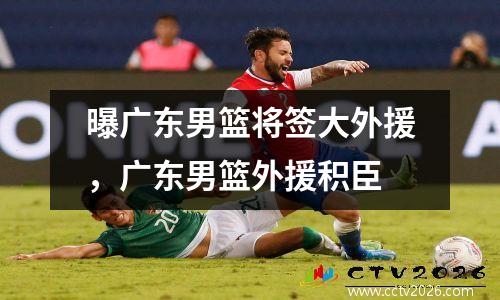曝广东男篮将签大外援，广东男篮外援积臣