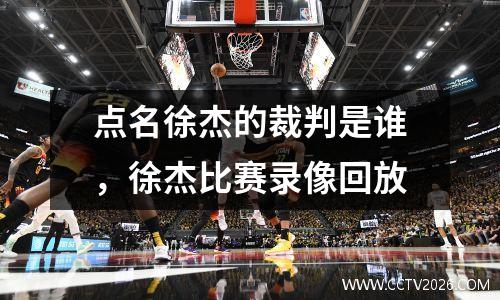 点名徐杰的裁判是谁，徐杰比赛录像回放
