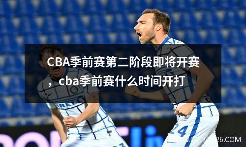 CBA季前赛第二阶段即将开赛，cba季前赛什么时间开打