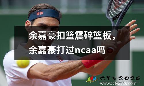 余嘉豪扣篮震碎篮板，余嘉豪打过ncaa吗
