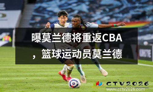 曝莫兰德将重返CBA，篮球运动员莫兰德