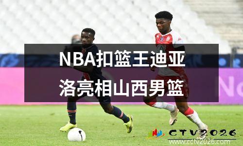 NBA扣篮王迪亚洛亮相山西男篮