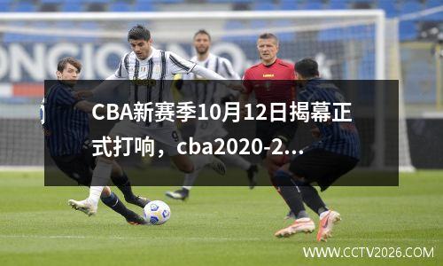 CBA新赛季10月12日揭幕正式打响，cba2020-2021赛程表10月17日赛程