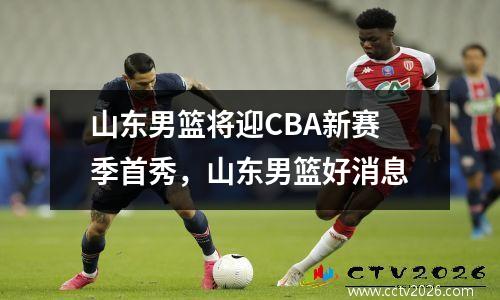 山东男篮将迎CBA新赛季首秀，山东男篮好消息