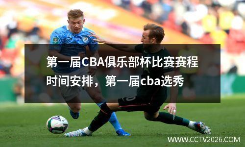 第一届CBA俱乐部杯比赛赛程时间安排，第一届cba选秀