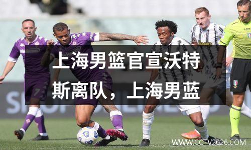 上海男篮官宣沃特斯离队，上海男蓝