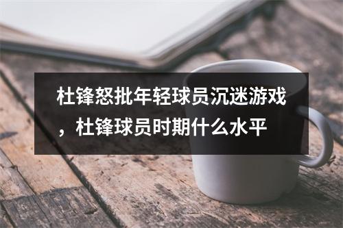 杜锋怒批年轻球员沉迷游戏，杜锋球员时期什么水平