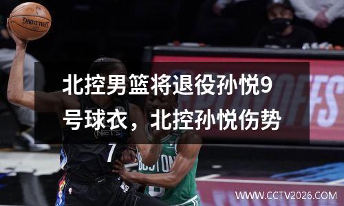 北控男篮将退役孙悦9号球衣，北控孙悦伤势