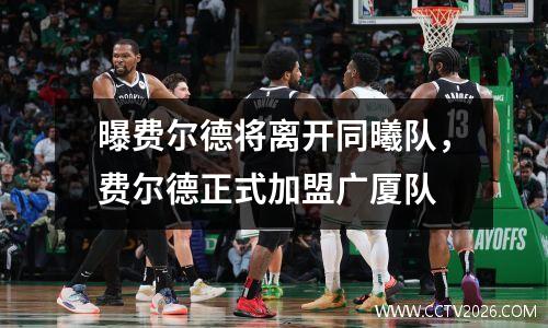 曝费尔德将离开同曦队，费尔德正式加盟广厦队