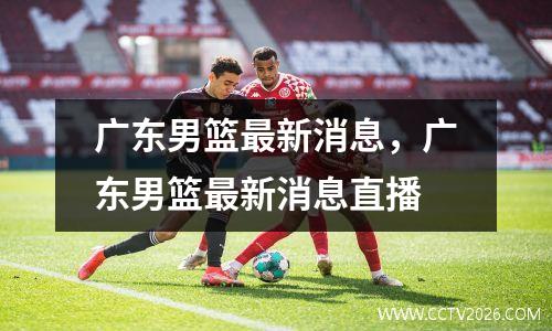 广东男篮最新消息，广东男篮最新消息直播
