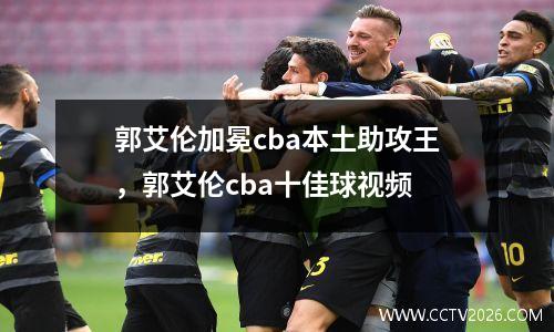 郭艾伦加冕cba本土助攻王，郭艾伦cba十佳球视频