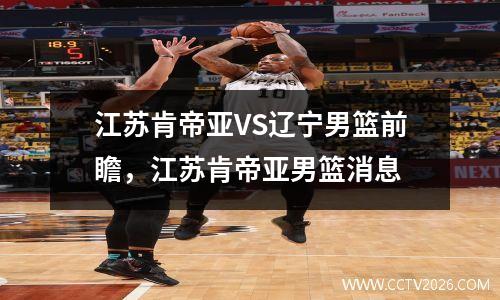 江苏肯帝亚VS辽宁男篮前瞻，江苏肯帝亚男篮消息