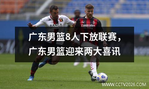 广东男篮8人下放联赛，广东男篮迎来两大喜讯