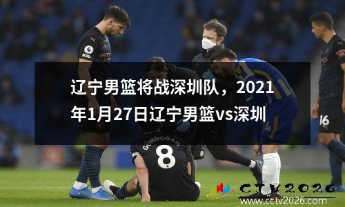 辽宁男篮将战深圳队，2021年1月27日辽宁男篮vs深圳