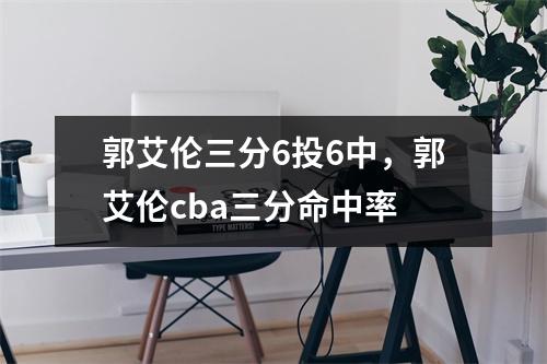 郭艾伦三分6投6中，郭艾伦cba三分命中率