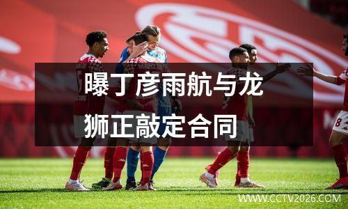 曝丁彦雨航与龙狮正敲定合同