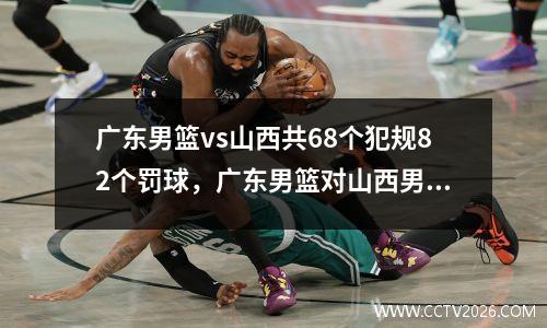 广东男篮vs山西共68个犯规82个罚球，广东男篮对山西男篮直播