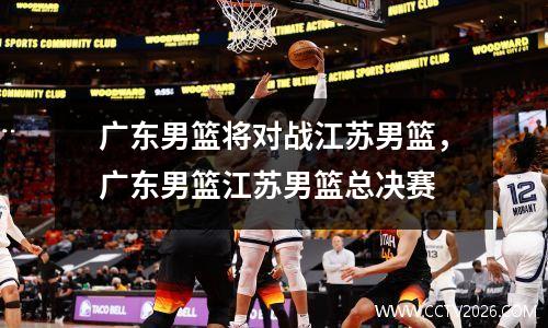 广东男篮将对战江苏男篮，广东男篮江苏男篮总决赛