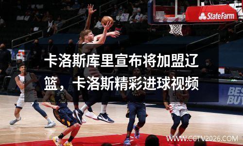 卡洛斯库里宣布将加盟辽篮，卡洛斯精彩进球视频