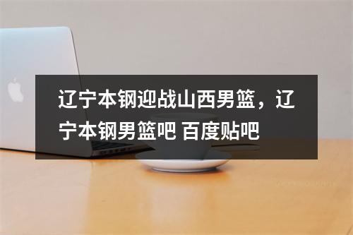 辽宁本钢迎战山西男篮，辽宁本钢男篮吧 百度贴吧
