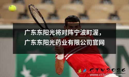 广东东阳光将对阵宁波町渥，广东东阳光药业有限公司官网