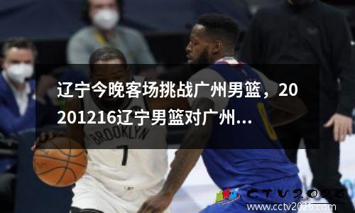 辽宁今晚客场挑战广州男篮，20201216辽宁男篮对广州男篮比赛录像回放