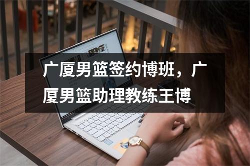 广厦男篮签约博班，广厦男篮助理教练王博