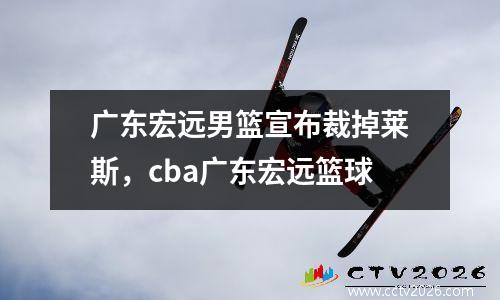 广东宏远男篮宣布裁掉莱斯，cba广东宏远篮球