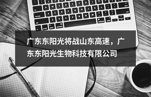 广东东阳光将战山东高速，广东东阳光生物科技有限公司