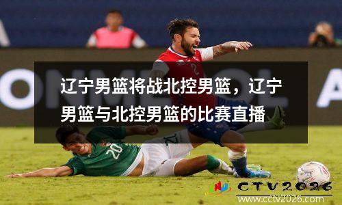辽宁男篮将战北控男篮，辽宁男篮与北控男篮的比赛直播