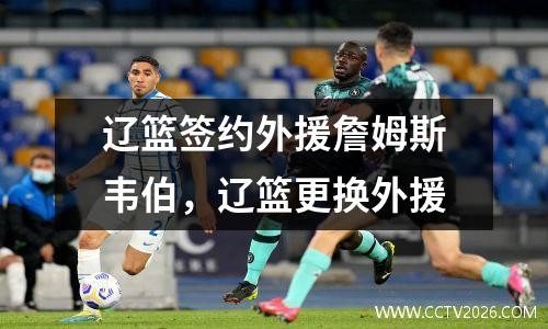 辽篮签约外援詹姆斯韦伯，辽篮更换外援