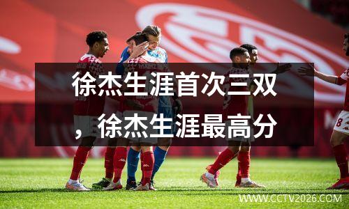 徐杰生涯首次三双，徐杰生涯最高分