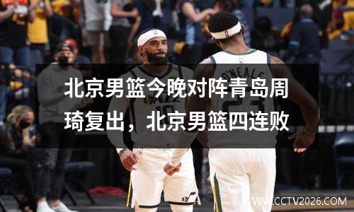 北京男篮今晚对阵青岛周琦复出，北京男篮四连败