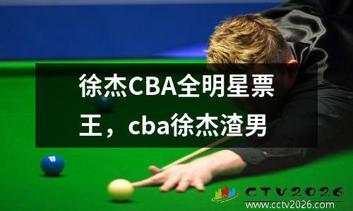 徐杰CBA全明星票王，cba徐杰渣男