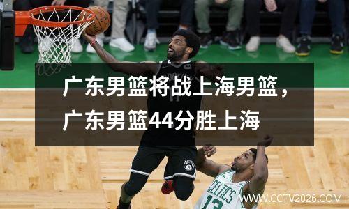广东男篮将战上海男篮，广东男篮44分胜上海