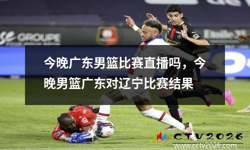今晚广东男篮比赛直播吗，今晚男篮广东对辽宁比赛结果