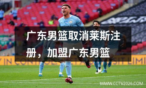 广东男篮取消莱斯注册，加盟广东男篮