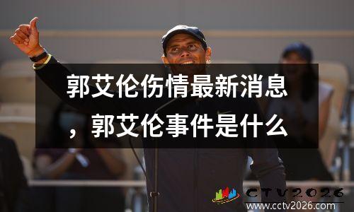 郭艾伦伤情最新消息，郭艾伦事件是什么