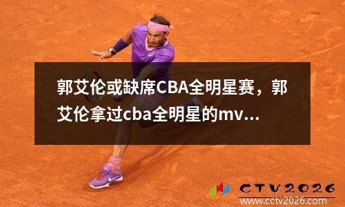 郭艾伦或缺席CBA全明星赛，郭艾伦拿过cba全明星的mvp吗