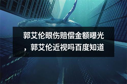郭艾伦眼伤赔偿金额曝光，郭艾伦近视吗百度知道