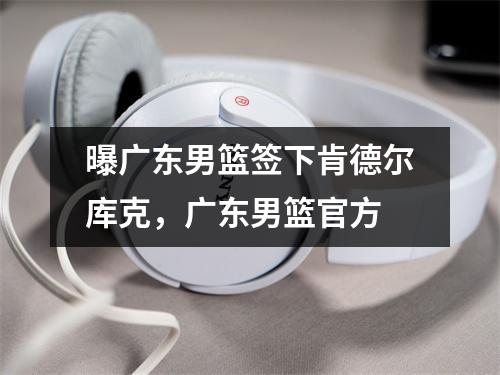 曝广东男篮签下肯德尔库克，广东男篮官方