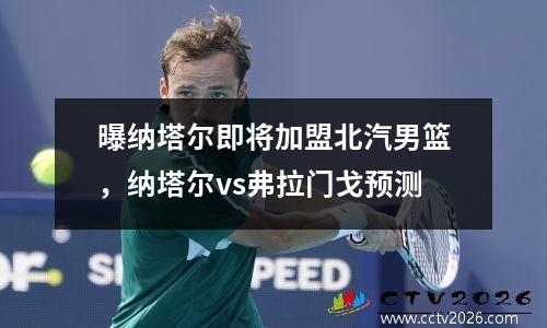 曝纳塔尔即将加盟北汽男篮，纳塔尔vs弗拉门戈预测