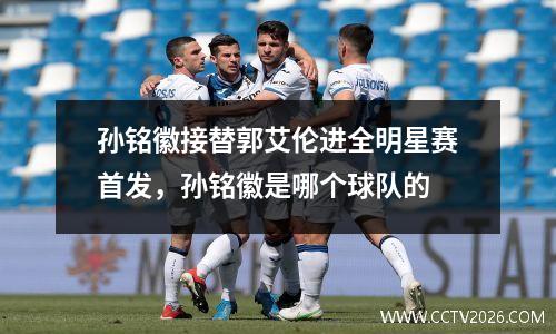 孙铭徽接替郭艾伦进全明星赛首发，孙铭徽是哪个球队的